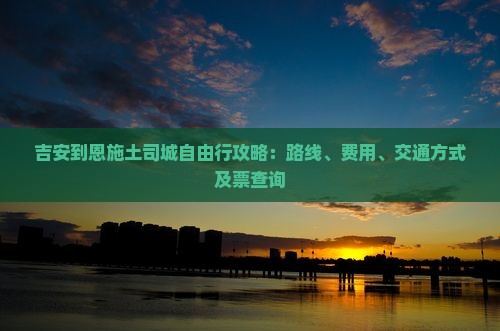 吉安到恩施土司城自由行攻略：路线、费用、交通方式及票查询