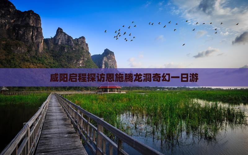 咸阳启程探访恩施腾龙洞奇幻一日游