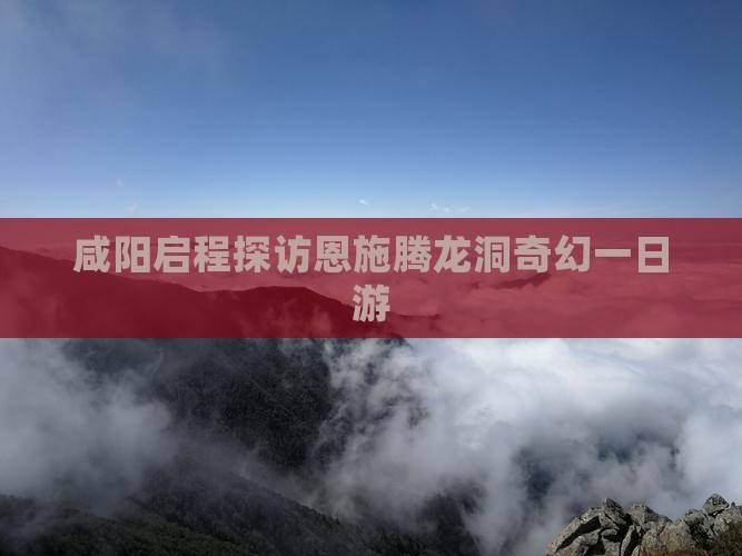 咸阳启程探访恩施腾龙洞奇幻一日游