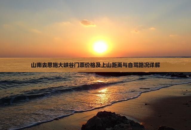 山南去恩施大峡谷门票价格及上山距离与自驾路况详解