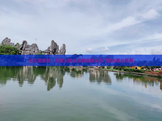 张北深度游：恩施大峡谷旅游攻略与热门景点峡谷探秘