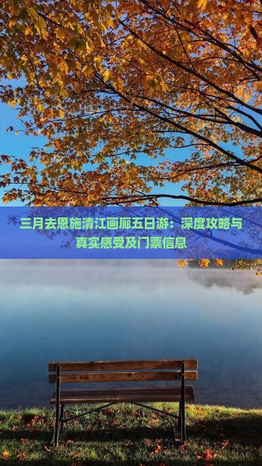 三月去恩施清江画廊五日游：深度攻略与真实感受及门票信息
