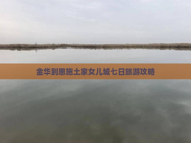 金华到恩施土家女儿城七日旅游攻略