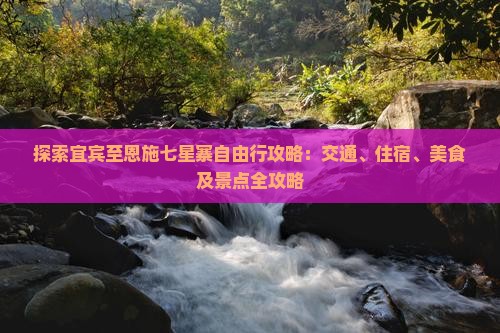 探索宜宾至恩施七星寨自由行攻略：交通、住宿、美食及景点全攻略