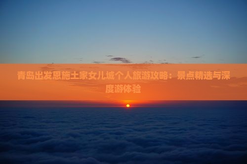 青岛出发恩施土家女儿城个人旅游攻略：景点精选与深度游体验
