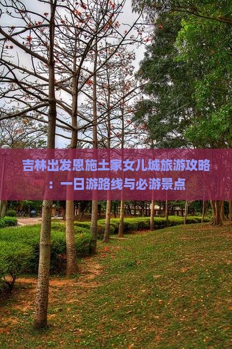 吉林出发恩施土家女儿城旅游攻略：一日游路线与必游景点