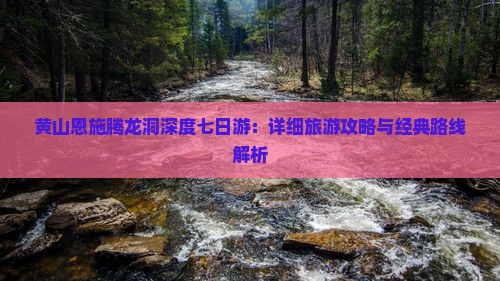 黄山恩施腾龙洞深度七日游：详细旅游攻略与经典路线解析