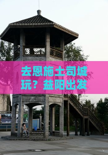 益阳去恩施土司城哪里玩