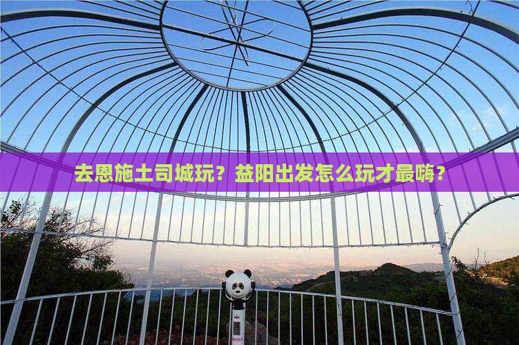 益阳去恩施土司城哪里玩