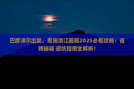 巴彦淖尔到恩施清江画廊攻略