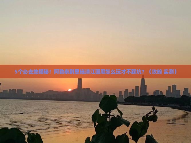 阿勒泰到恩施清江画廊必去地
