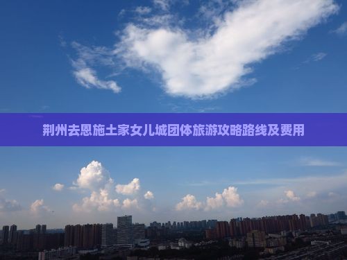 荆州去恩施土家女儿城团体旅游