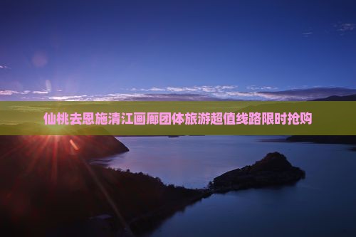 仙桃去恩施清江画廊团体旅游