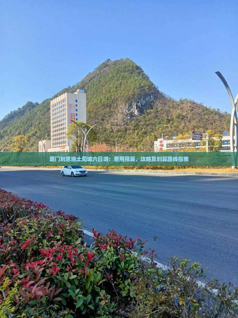 厦门到恩施土司城六日游：费用预算、攻略及划算路线指南