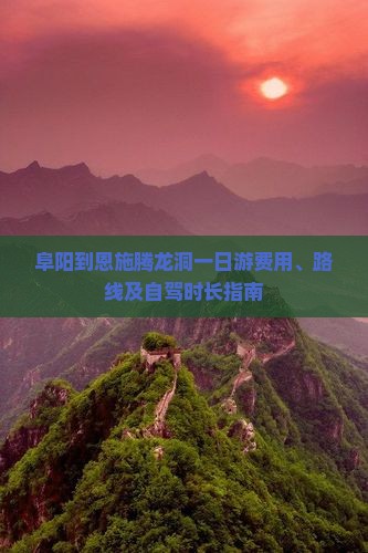 阜阳到恩施腾龙洞一日游费用、路线及自驾时长指南