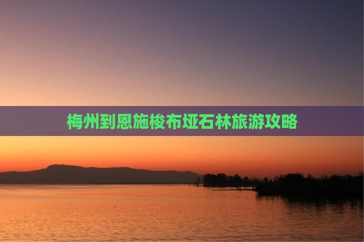 梅州到恩施梭布垭石林旅游攻略