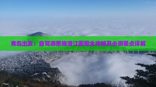 青岛出发：自驾游恩施清江画廊全攻略及必游景点详解