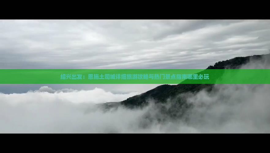 绍兴出发：恩施土司城详细旅游攻略与热门景点指南哪里必玩
