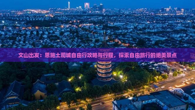 文山出发：恩施土司城自由行攻略与行程，探索自由旅行的绝美景点