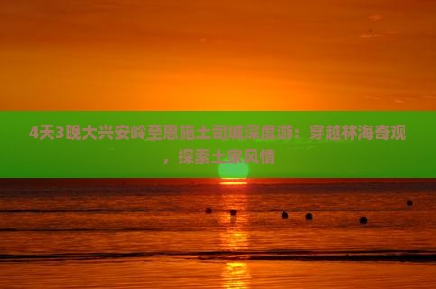 4天3晚大兴安岭至恩施土司城深度游：穿越林海奇观，探索土家风情