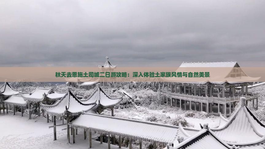 秋天去恩施土司城二日游攻略：深入体验土家族风情与自然美景