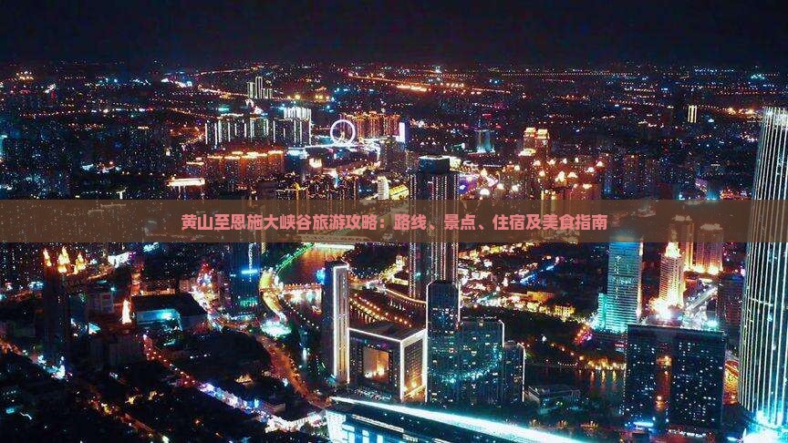 黄山至恩施大峡谷旅游攻略：路线、景点、住宿及美食指南