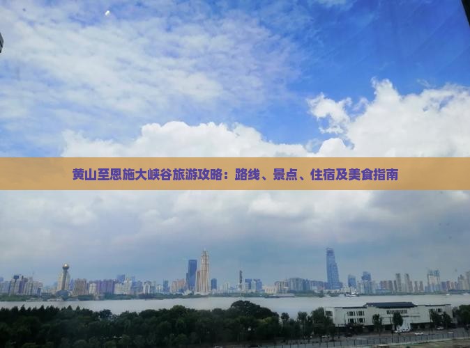 黄山至恩施大峡谷旅游攻略：路线、景点、住宿及美食指南