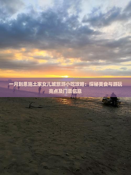 一月到恩施土家女儿城旅游小吃攻略：探秘美食与游玩亮点及门票信息