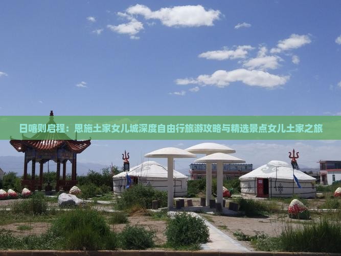 日喀则启程：恩施土家女儿城深度自由行旅游攻略与精选景点女儿土家之旅