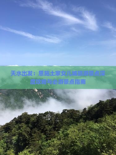 天水出发：恩施土家女儿城旅游景点深度攻略与必游景点指南