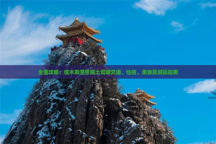 全面攻略：佳木斯至恩施土司城交通、住宿、美食及游玩指南
