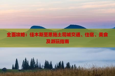全面攻略：佳木斯至恩施土司城交通、住宿、美食及游玩指南