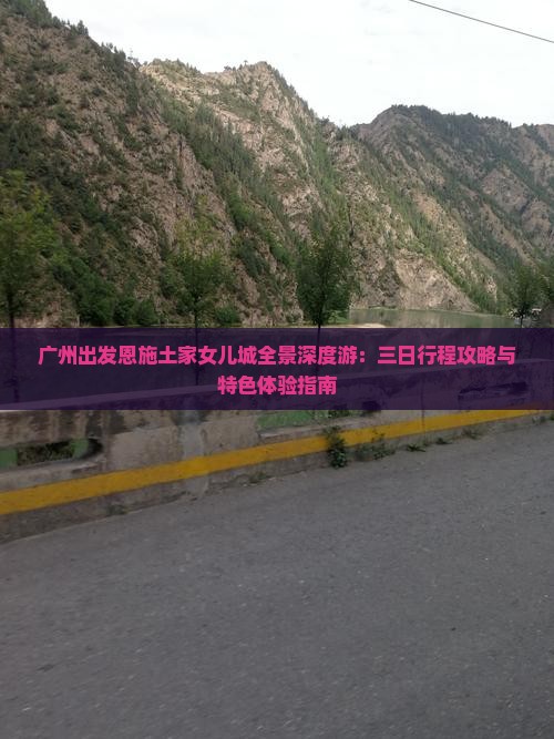 广州出发恩施土家女儿城全景深度游：三日行程攻略与特色体验指南
