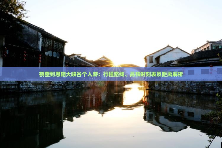 鹤壁到恩施大峡谷个人游：行程路线、高铁时刻表及距离解析