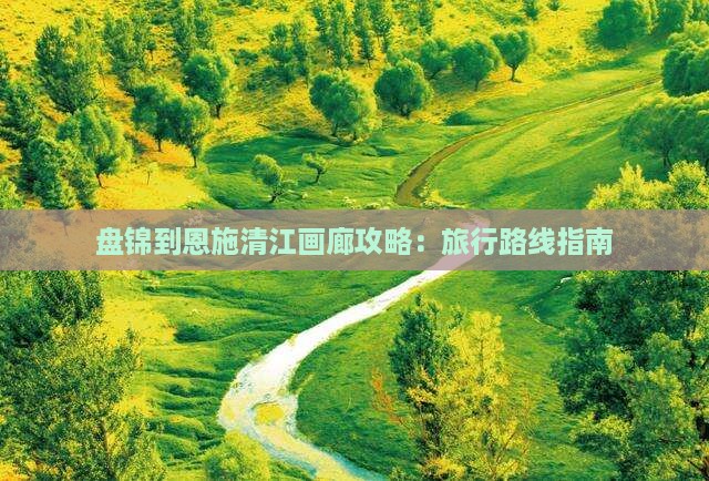 盘锦到恩施清江画廊攻略：旅行路线指南
