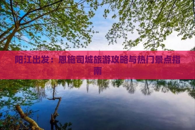 阳江出发：恩施司城旅游攻略与热门景点指南