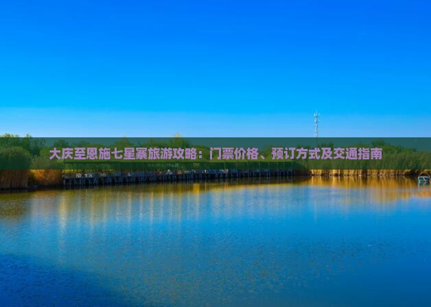 大庆至恩施七星寨旅游攻略：门票价格、预订方式及交通指南