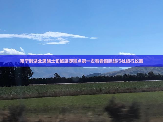 南宁到湖北恩施土司城旅游景点第一次看看国际旅行社旅行攻略