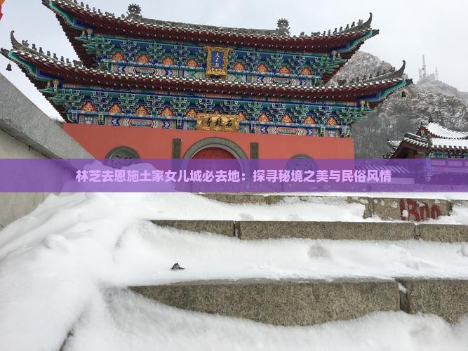 林芝去恩施土家女儿城必去地：探寻秘境之美与民俗风情