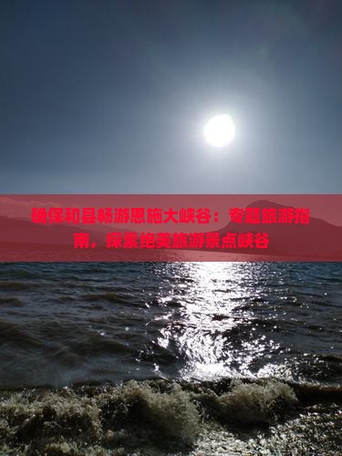 确保和县畅游恩施大峡谷：专题旅游指南，探索绝美旅游景点峡谷