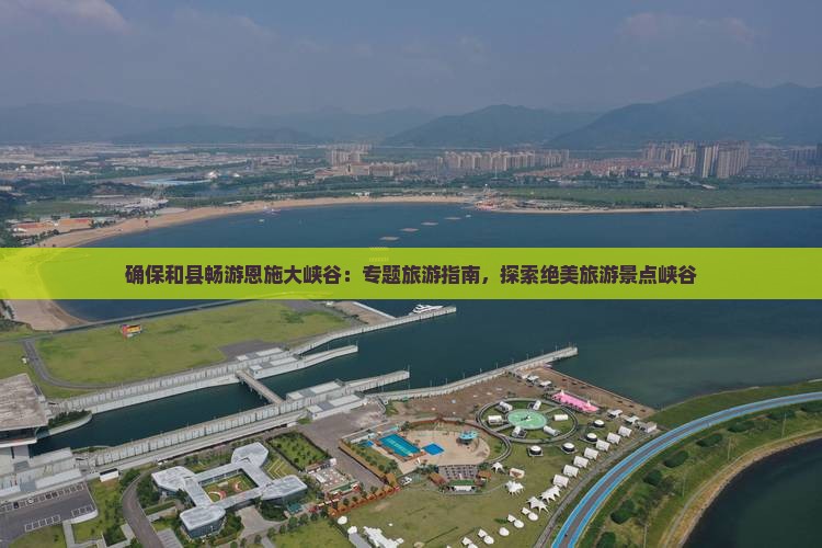 确保和县畅游恩施大峡谷：专题旅游指南，探索绝美旅游景点峡谷