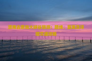 渭南去恩施大峡谷旅游：路线、距离及详细交通攻略