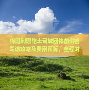 绵阳到恩施土司城团体旅游自驾游攻略及费用预算，全程时长解析