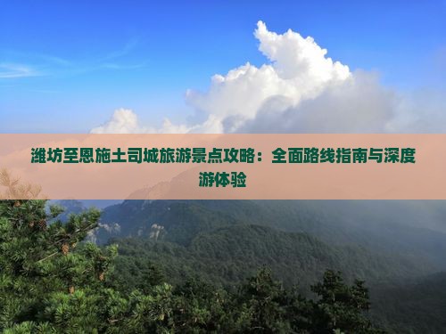 潍坊至恩施土司城旅游景点攻略：全面路线指南与深度游体验