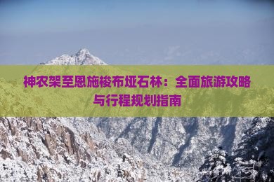 神农架至恩施梭布垭石林：全面旅游攻略与行程规划指南