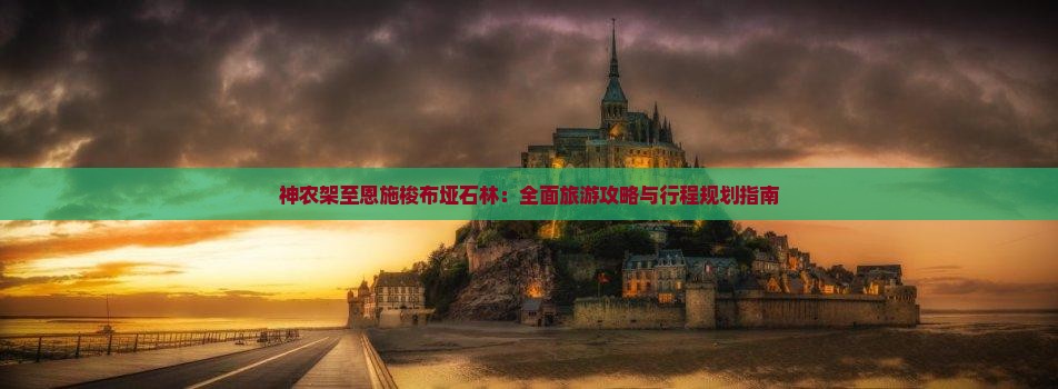 神农架至恩施梭布垭石林：全面旅游攻略与行程规划指南