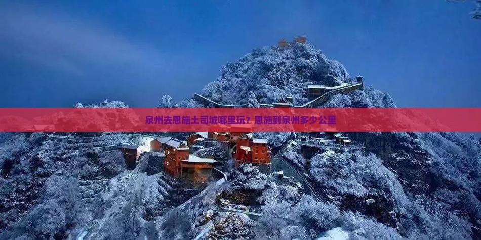 泉州去恩施土司城哪里玩？恩施到泉州多少公里