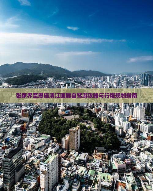 张家界至恩施清江画廊自驾游攻略与行程规划指南