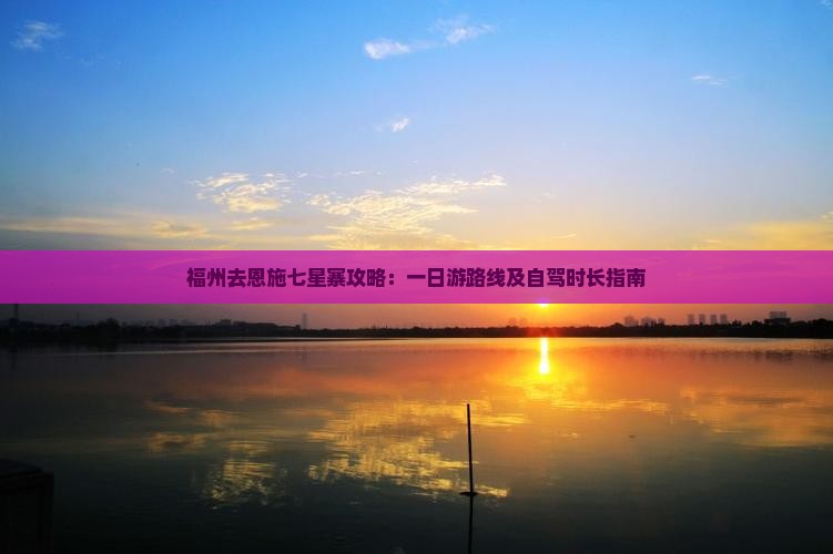 福州去恩施七星寨攻略：一日游路线及自驾时长指南