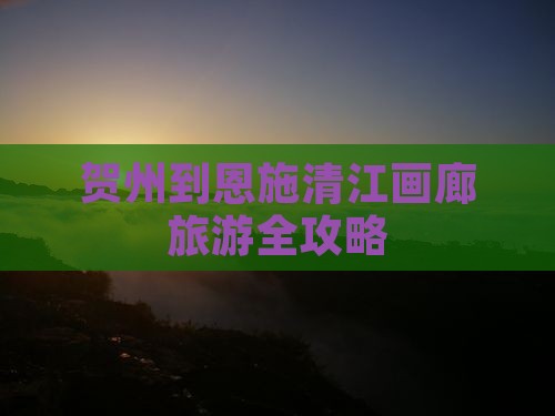 贺州到恩施清江画廊旅游全攻略